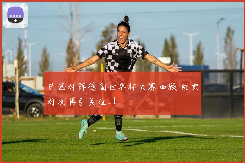 巴西对阵德国世界杯决赛回顾 经典对决再引关注_1
