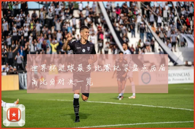 世界杯进球最多比赛纪录盘点历届高比分对决一览