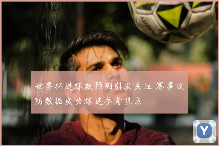 世界杯进球数预测引发关注 赛事攻防数据成为球迷参考焦点