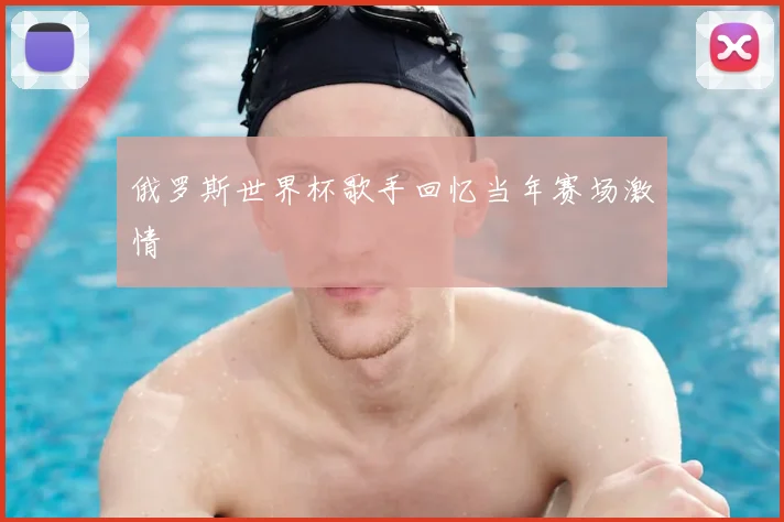 俄罗斯世界杯歌手回忆当年赛场激情
