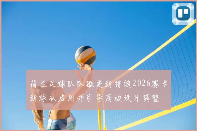 荷兰足球队队徽更新将随2026赛季新球衣启用并引导周边设计调整