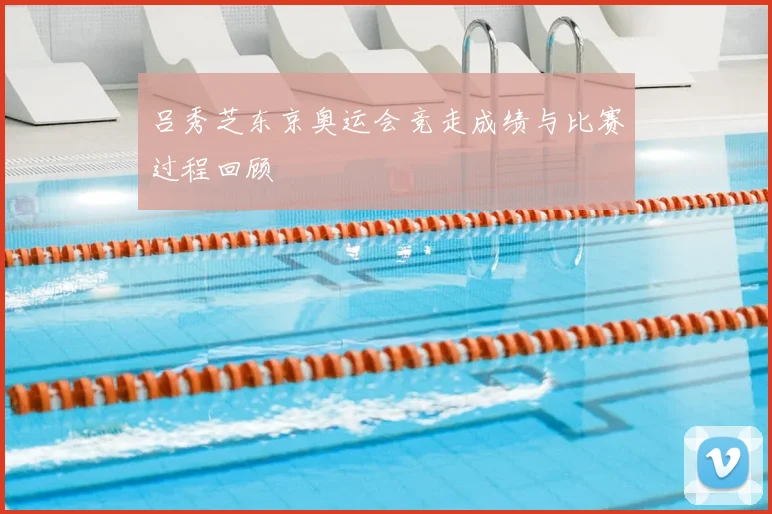 吕秀芝东京奥运会竞走成绩与比赛过程回顾