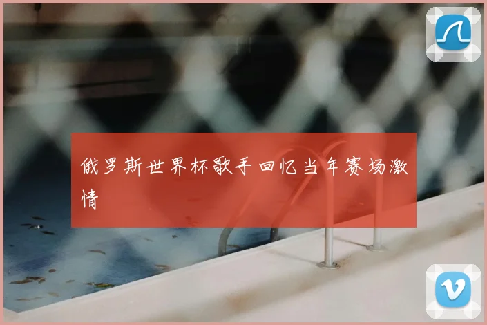 俄罗斯世界杯歌手回忆当年赛场激情
