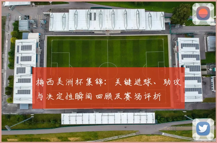梅西美洲杯集锦：关键进球、助攻与决定性瞬间回顾及赛场评析