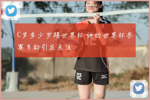 C罗多少岁踢世界杯 他的世界杯参赛年龄引发关注