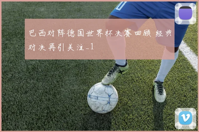 巴西对阵德国世界杯决赛回顾 经典对决再引关注_1
