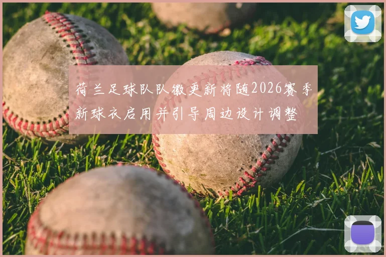 荷兰足球队队徽更新将随2026赛季新球衣启用并引导周边设计调整