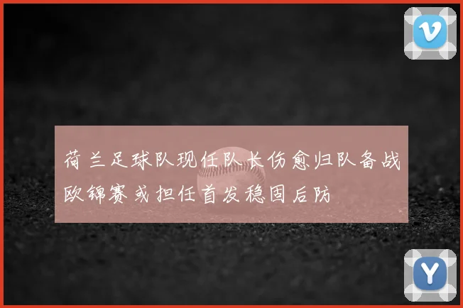 荷兰足球队现任队长伤愈归队备战欧锦赛或担任首发稳固后防