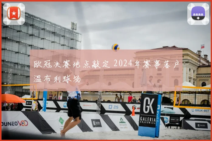 欧冠决赛地点敲定 2024年赛事落户温布利球场