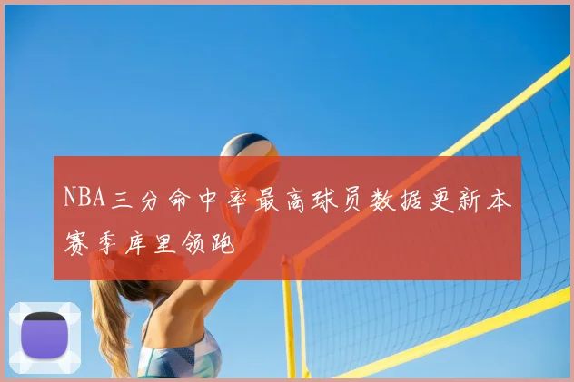 NBA三分命中率最高球员数据更新本赛季库里领跑