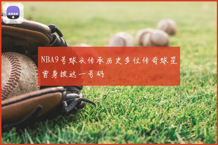 NBA9号球衣传承历史多位传奇球星曾身披这一号码