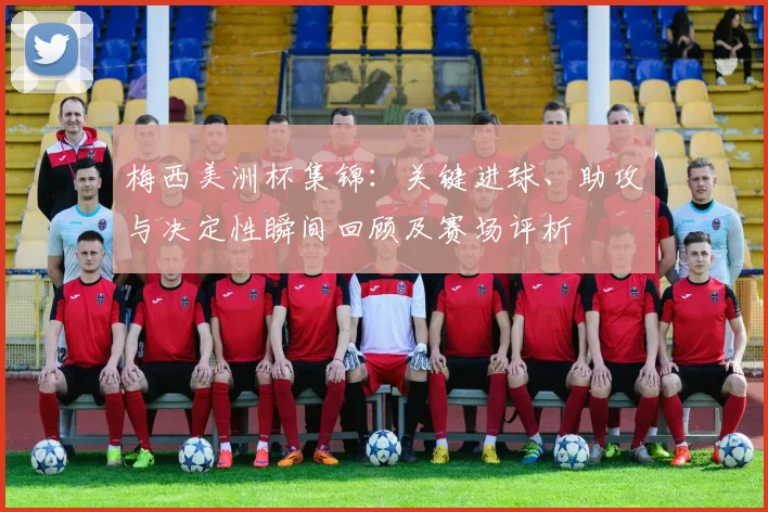 梅西美洲杯集锦：关键进球、助攻与决定性瞬间回顾及赛场评析