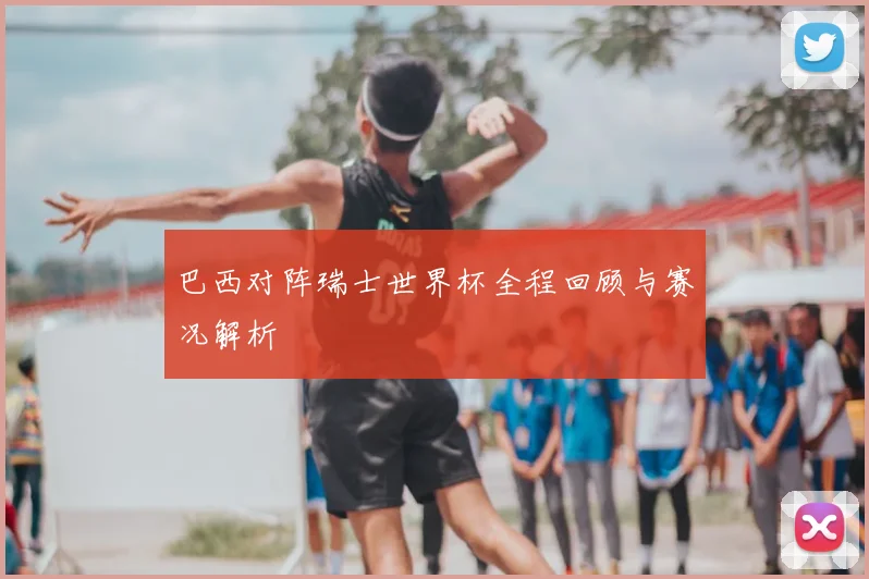 巴西对阵瑞士世界杯全程回顾与赛况解析