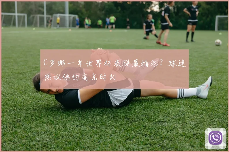 C罗哪一年世界杯表现最精彩?球迷热议他的高光时刻