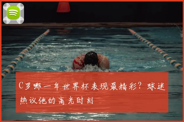 C罗哪一年世界杯表现最精彩?球迷热议他的高光时刻