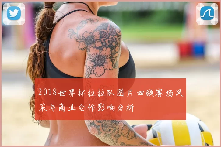 2018世界杯拉拉队图片回顾赛场风采与商业合作影响分析