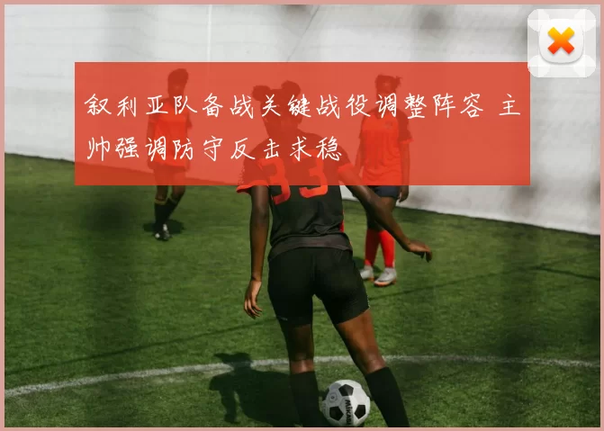 叙利亚队备战关键战役调整阵容 主帅强调防守反击求稳