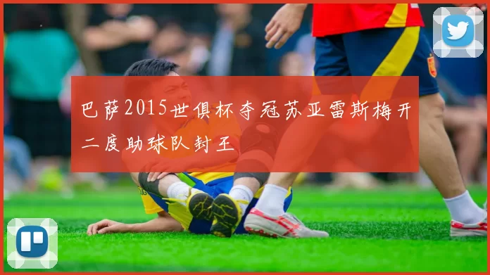 巴萨2015世俱杯夺冠苏亚雷斯梅开二度助球队封王