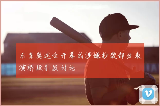 东京奥运会开幕式涉嫌抄袭部分表演桥段引发讨论