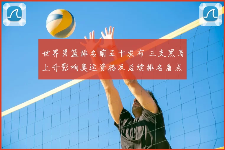 世界男篮排名前五十发布 三支黑马上升影响奥运资格及后续排名看点