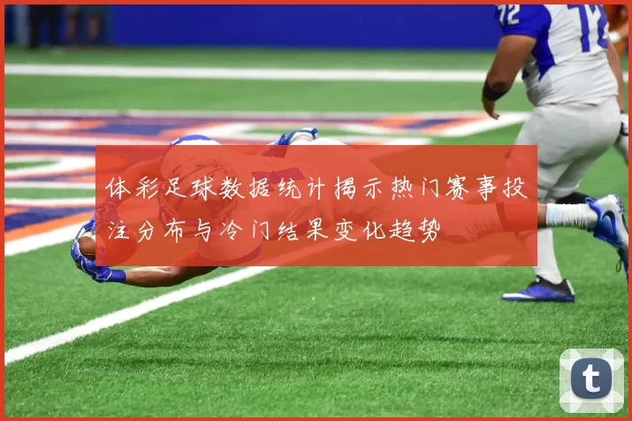体彩足球数据统计揭示热门赛事投注分布与冷门结果变化趋势