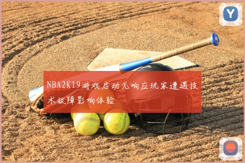 NBA2K19游戏启动无响应玩家遭遇技术故障影响体验
