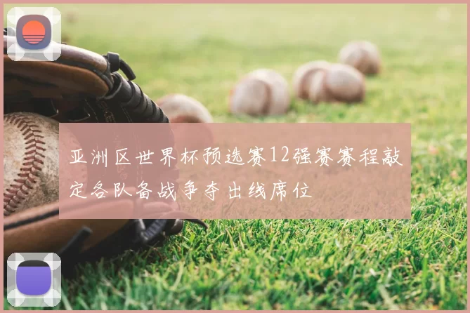 亚洲区世界杯预选赛12强赛赛程敲定各队备战争夺出线席位