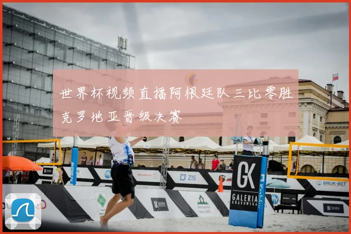 世界杯视频直播阿根廷队三比零胜克罗地亚晋级决赛