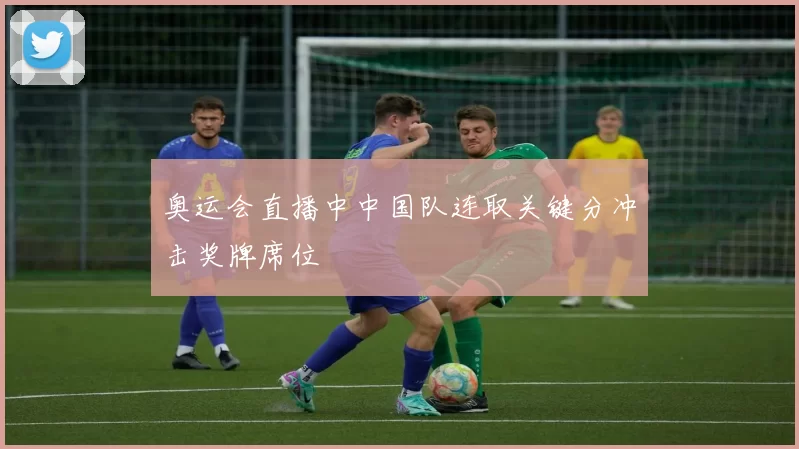 奥运会直播中中国队连取关键分冲击奖牌席位