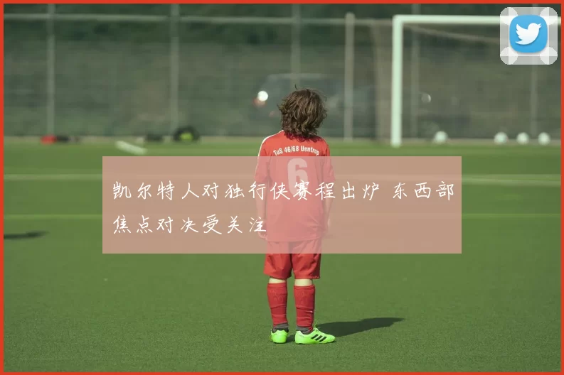 凯尔特人对独行侠赛程出炉 东西部焦点对决受关注