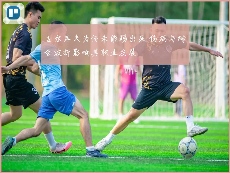 古尔库夫为何未能踢出来 伤病与转会波折影响其职业发展