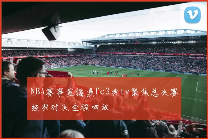 NBA赛事重播鼎fc3典tv聚焦总决赛经典对决全程回放
