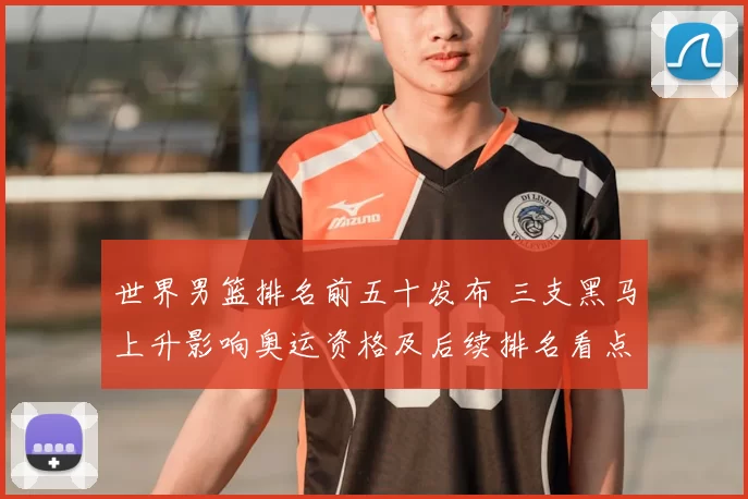 世界男篮排名前五十发布 三支黑马上升影响奥运资格及后续排名看点