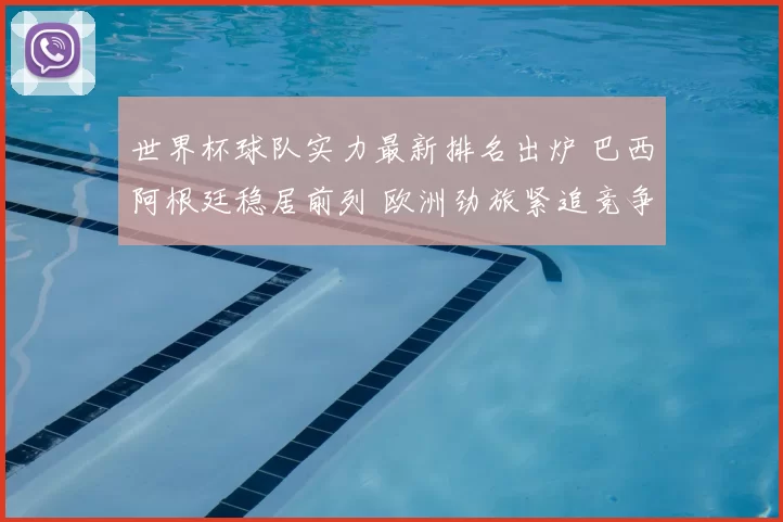 世界杯球队实力最新排名出炉 巴西阿根廷稳居前列 欧洲劲旅紧追竞争加剧