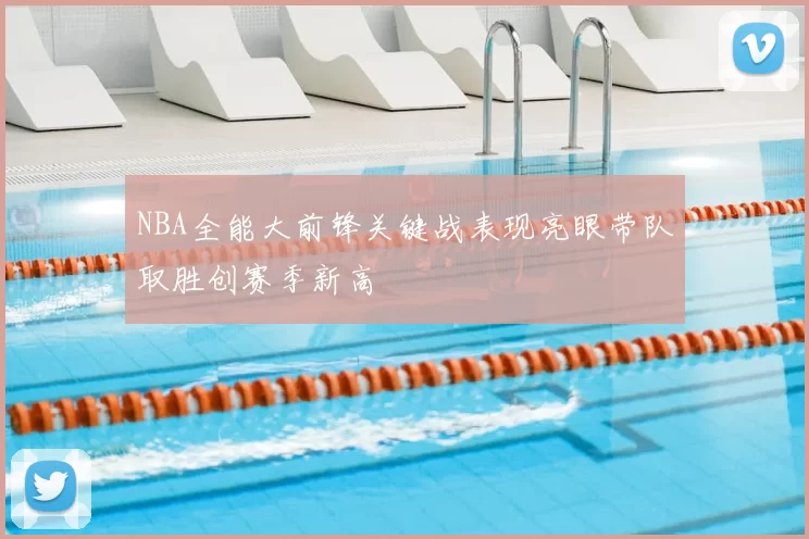 NBA全能大前锋关键战表现亮眼带队取胜创赛季新高