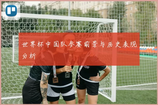 世界杯中国队参赛前景与历史表现分析