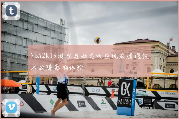 NBA2K19游戏启动无响应玩家遭遇技术故障影响体验