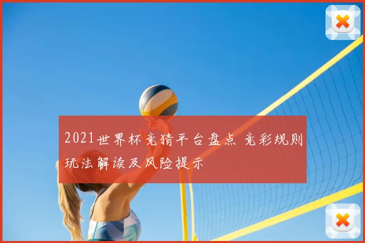 2021世界杯竞猜平台盘点 竞彩规则玩法解读及风险提示