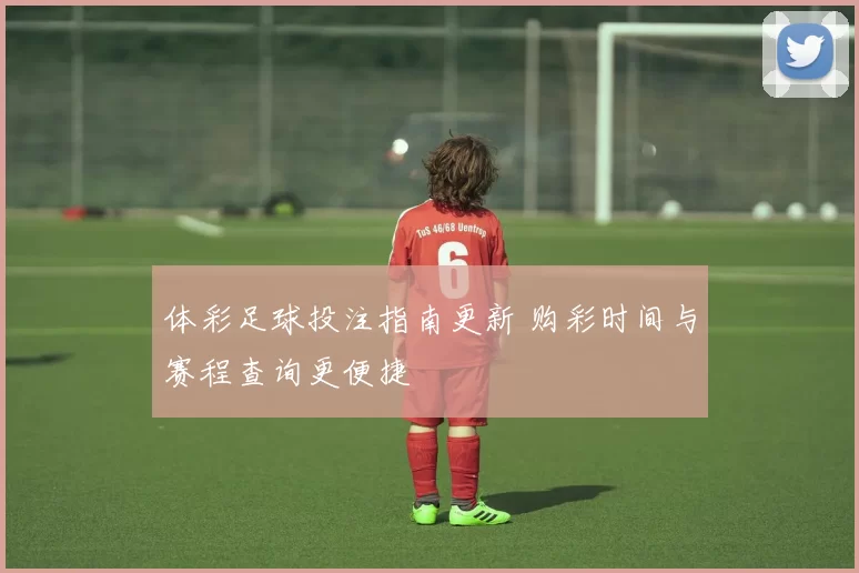 体彩足球投注指南更新 购彩时间与赛程查询更便捷