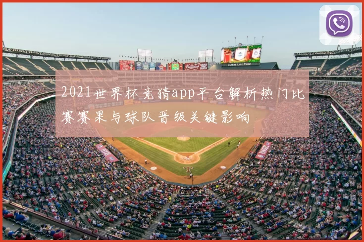 2021世界杯竞猜app平台解析热门比赛赛果与球队晋级关键影响