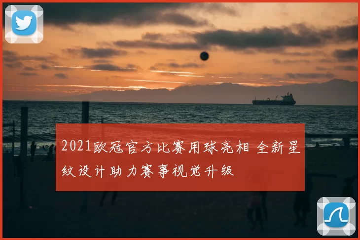 2021欧冠官方比赛用球亮相 全新星纹设计助力赛事视觉升级