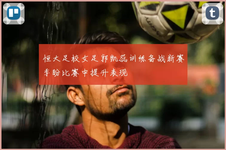 恒大足校女足郭凯蕊训练备战新赛季盼比赛中提升表现