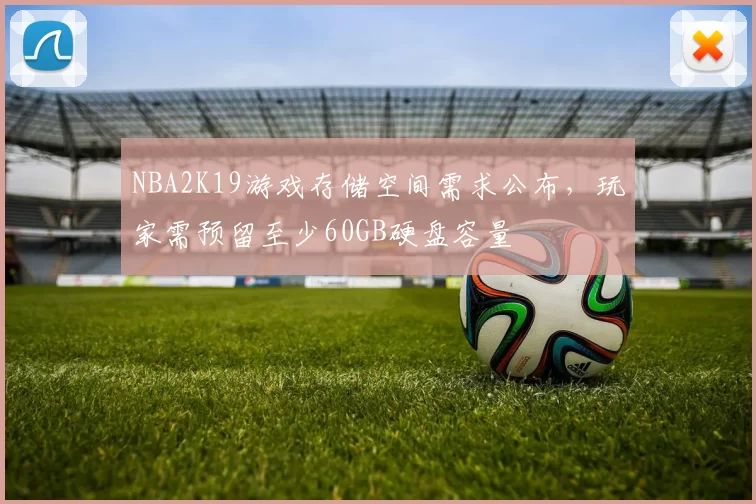 NBA2K19游戏存储空间需求公布，玩家需预留至少60GB硬盘容量