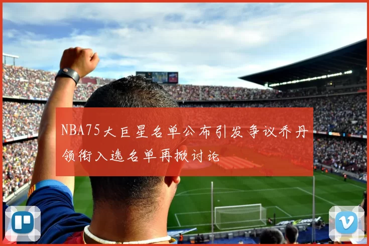 NBA75大巨星名单公布引发争议乔丹领衔入选名单再掀讨论