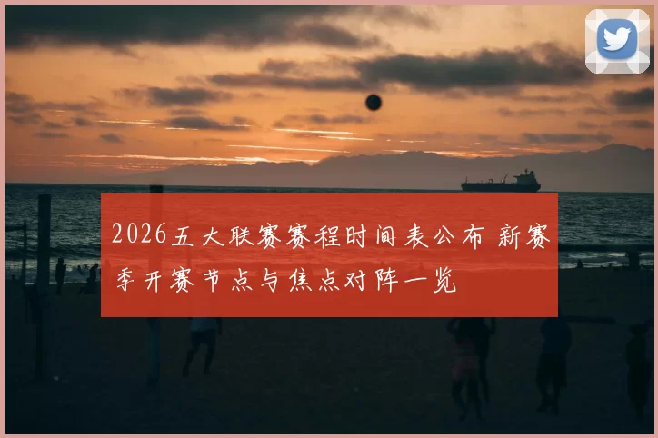 2026五大联赛赛程时间表公布 新赛季开赛节点与焦点对阵一览