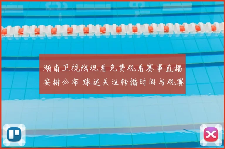 湖南卫视线观看免费观看赛事直播安排公布 球迷关注转播时间与观赛渠道