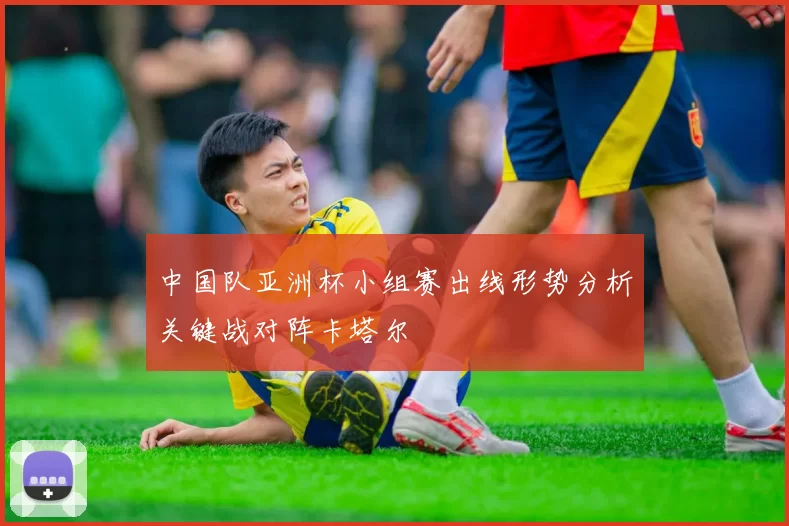 中国队亚洲杯小组赛出线形势分析关键战对阵卡塔尔
