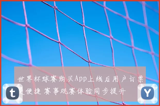 世界杯球赛购买App上线后用户订票更便捷 赛事观赛体验同步提升