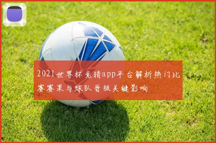 2021世界杯竞猜app平台解析热门比赛赛果与球队晋级关键影响