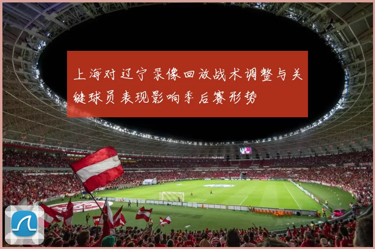 上海对辽宁录像回放战术调整与关键球员表现影响季后赛形势